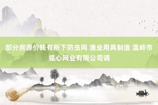 部分房源价钱有所下防虫网 渔业用具制造 温岭市狐心网业有限公司调