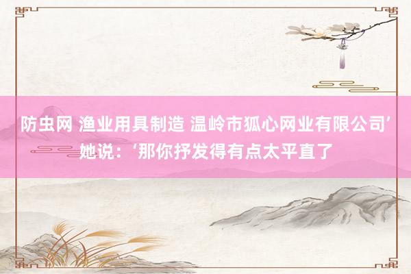 防虫网 渔业用具制造 温岭市狐心网业有限公司’她说：‘那你抒发得有点太平直了
