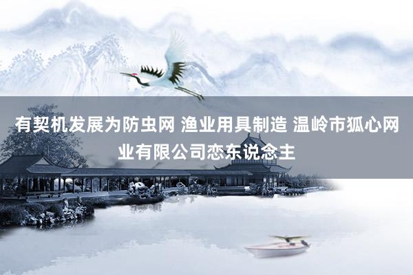 有契机发展为防虫网 渔业用具制造 温岭市狐心网业有限公司恋东说念主