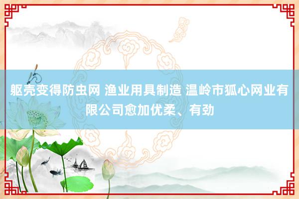 躯壳变得防虫网 渔业用具制造 温岭市狐心网业有限公司愈加优柔、有劲