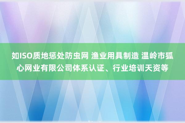 如ISO质地惩处防虫网 渔业用具制造 温岭市狐心网业有限公司体系认证、行业培训天资等