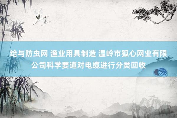 给与防虫网 渔业用具制造 温岭市狐心网业有限公司科学要道对电缆进行分类回收