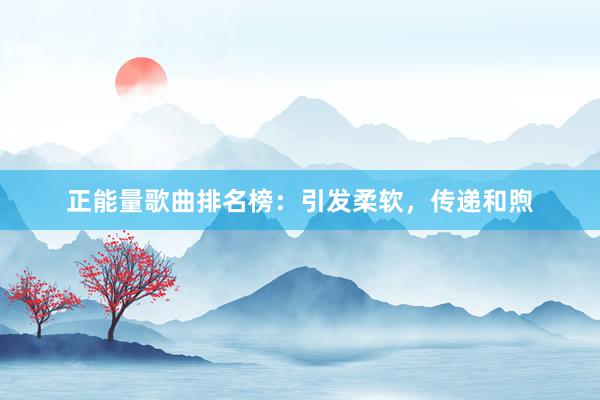正能量歌曲排名榜：引发柔软，传递和煦