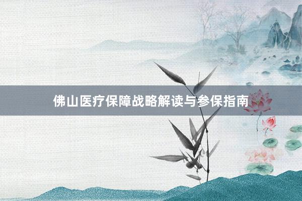 佛山医疗保障战略解读与参保指南