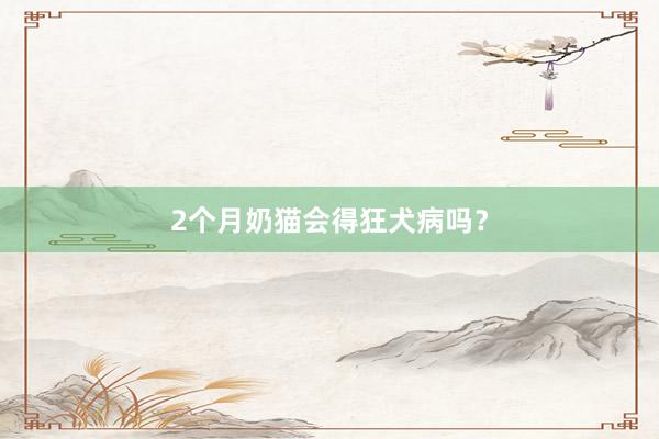 2个月奶猫会得狂犬病吗？