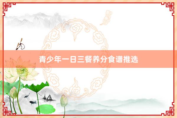 青少年一日三餐养分食谱推选